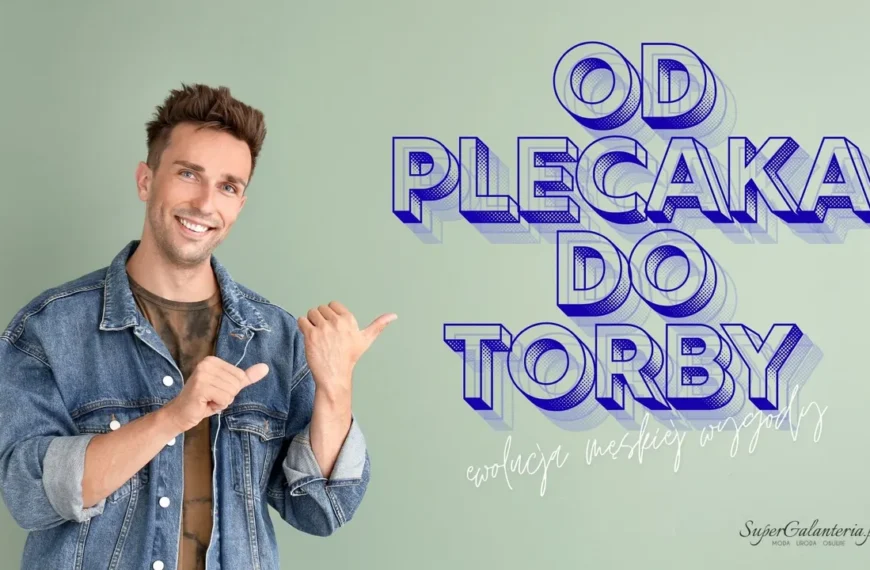 od plecaka do torby - ewolucja męskiej wygody